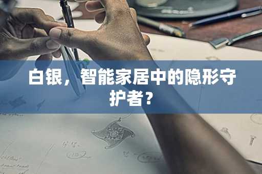 白银，智能家居中的隐形守护者？