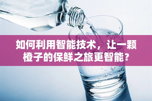 如何利用智能技术，让一颗橙子的保鲜之旅更智能？