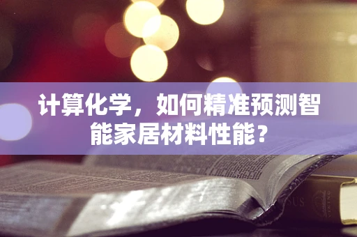 计算化学，如何精准预测智能家居材料性能？
