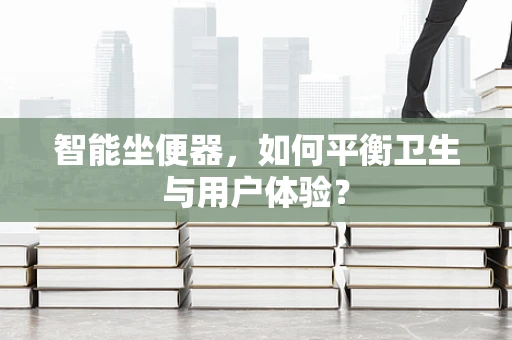 智能坐便器，如何平衡卫生与用户体验？