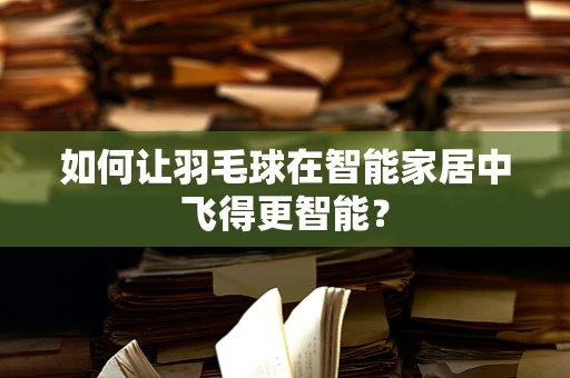 如何让羽毛球在智能家居中飞得更智能？