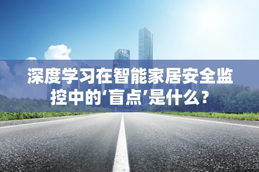 深度学习在智能家居安全监控中的‘盲点’是什么？