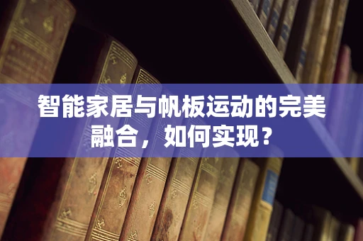 智能家居与帆板运动的完美融合，如何实现？