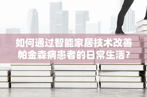 如何通过智能家居技术改善帕金森病患者的日常生活？