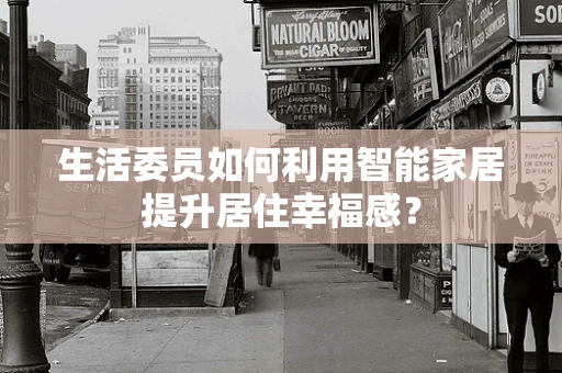 生活委员如何利用智能家居提升居住幸福感？