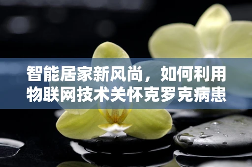 智能居家新风尚，如何利用物联网技术关怀克罗克病患者的日常生活？