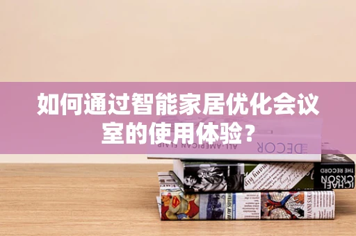 如何通过智能家居优化会议室的使用体验？