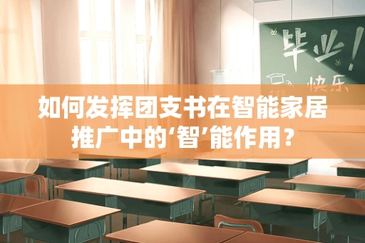 如何发挥团支书在智能家居推广中的‘智’能作用？