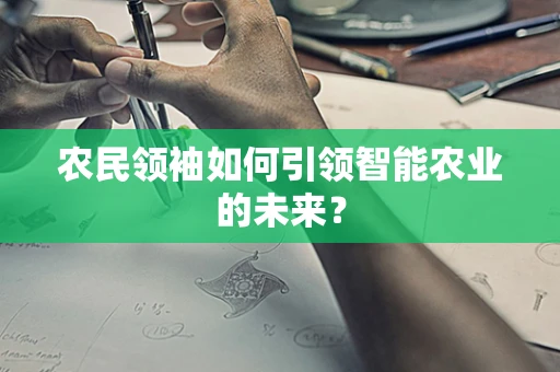 农民领袖如何引领智能农业的未来？