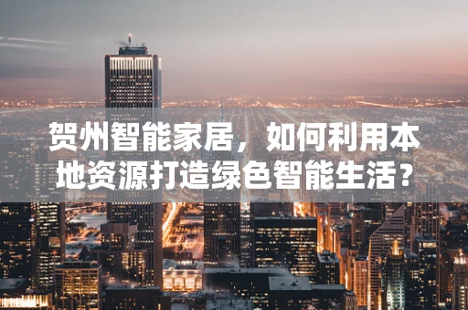 贺州智能家居，如何利用本地资源打造绿色智能生活？