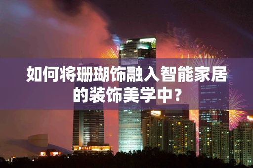 如何将珊瑚饰融入智能家居的装饰美学中？