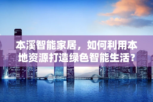 本溪智能家居，如何利用本地资源打造绿色智能生活？
