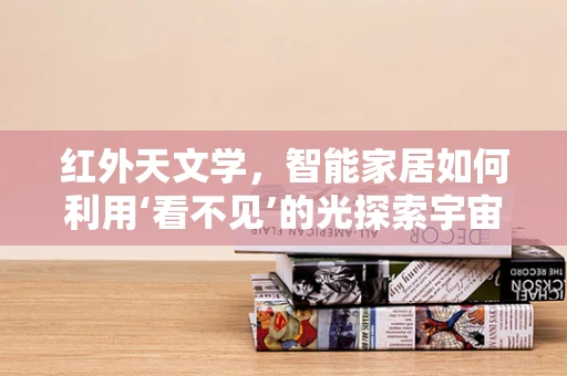 红外天文学，智能家居如何利用‘看不见’的光探索宇宙？