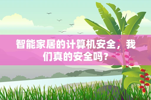 智能家居的计算机安全，我们真的安全吗？