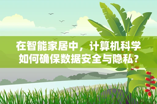 在智能家居中，计算机科学如何确保数据安全与隐私？