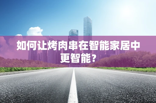 如何让烤肉串在智能家居中更智能？
