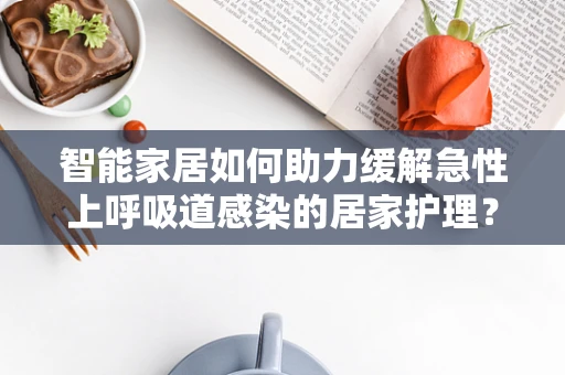 智能家居如何助力缓解急性上呼吸道感染的居家护理？