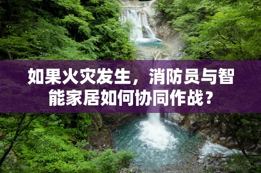 如果火灾发生，消防员与智能家居如何协同作战？