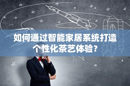 如何通过智能家居系统打造个性化茶艺体验？
