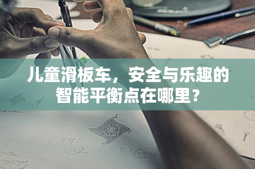 儿童滑板车，安全与乐趣的智能平衡点在哪里？