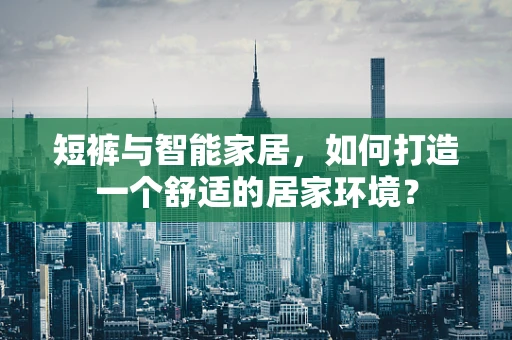 短裤与智能家居，如何打造一个舒适的居家环境？