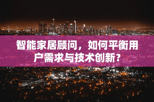 智能家居顾问，如何平衡用户需求与技术创新？