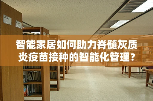智能家居如何助力脊髓灰质炎疫苗接种的智能化管理？