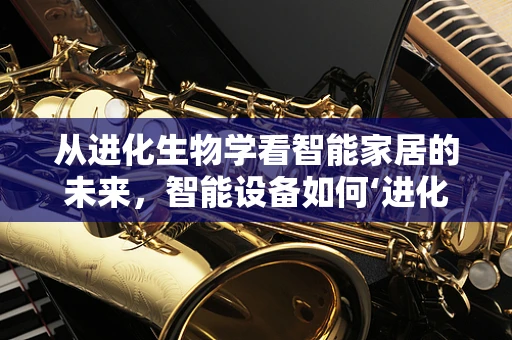 从进化生物学看智能家居的未来，智能设备如何‘进化’以适应人类需求？