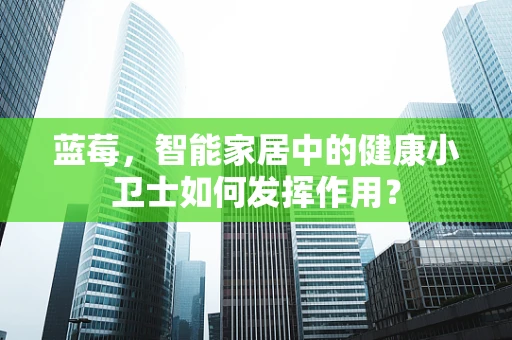 蓝莓，智能家居中的健康小卫士如何发挥作用？