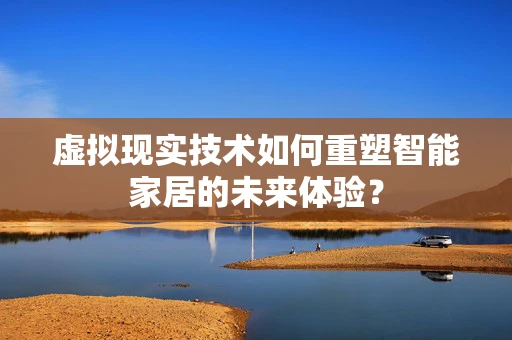 虚拟现实技术如何重塑智能家居的未来体验？