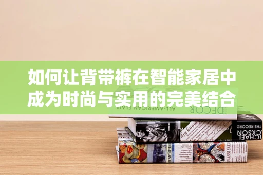 如何让背带裤在智能家居中成为时尚与实用的完美结合？