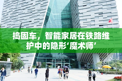 捣固车，智能家居在铁路维护中的隐形‘魔术师’