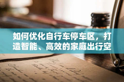 如何优化自行车停车区，打造智能、高效的家庭出行空间？