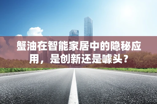 蟹油在智能家居中的隐秘应用，是创新还是噱头？