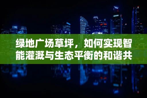 绿地广场草坪，如何实现智能灌溉与生态平衡的和谐共舞？