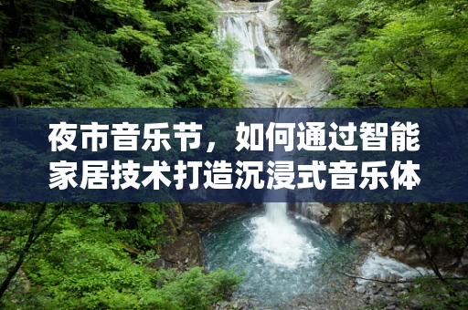 夜市音乐节，如何通过智能家居技术打造沉浸式音乐体验？