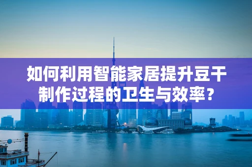 如何利用智能家居提升豆干制作过程的卫生与效率？