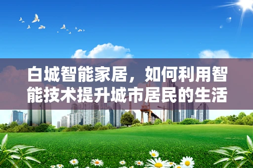 白城智能家居，如何利用智能技术提升城市居民的生活质量？