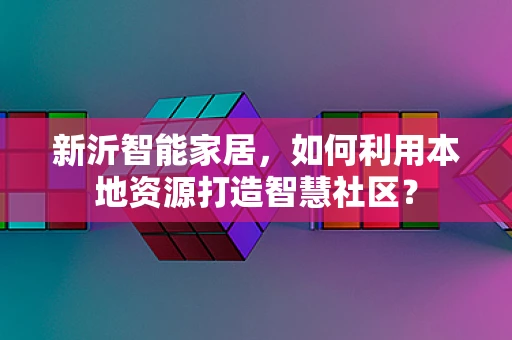 新沂智能家居，如何利用本地资源打造智慧社区？