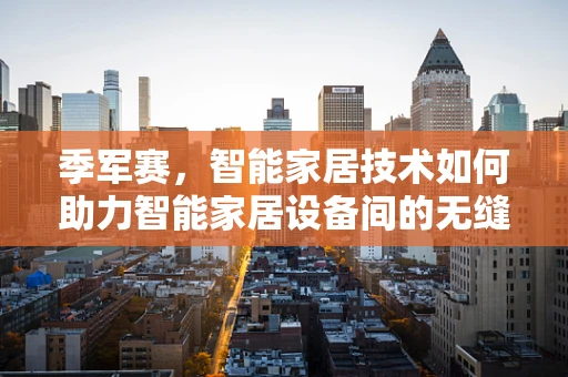 季军赛，智能家居技术如何助力智能家居设备间的无缝协作？