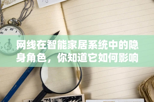网线在智能家居系统中的隐身角色，你知道它如何影响网络稳定吗？