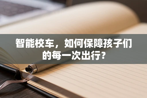 智能校车，如何保障孩子们的每一次出行？
