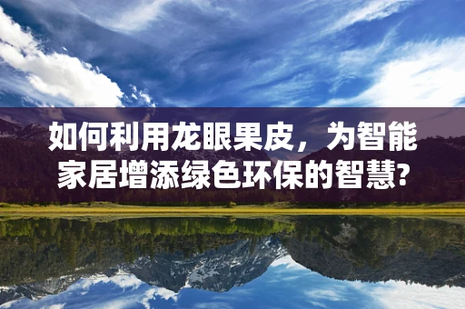 如何利用龙眼果皮，为智能家居增添绿色环保的智慧?