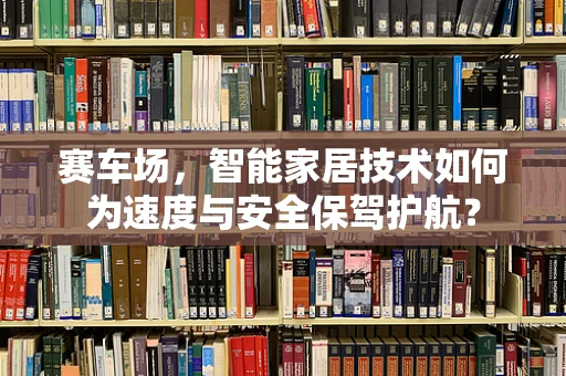 赛车场，智能家居技术如何为速度与安全保驾护航？