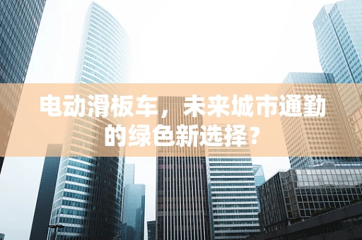 电动滑板车，未来城市通勤的绿色新选择？