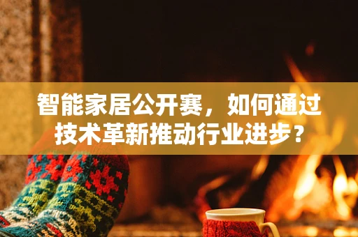 智能家居公开赛，如何通过技术革新推动行业进步？
