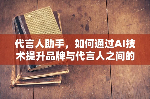 代言人助手，如何通过AI技术提升品牌与代言人之间的互动效率？