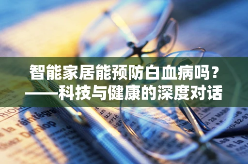 智能家居能预防白血病吗？——科技与健康的深度对话