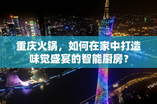 重庆火锅，如何在家中打造味觉盛宴的智能厨房？