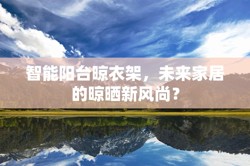 智能阳台晾衣架，未来家居的晾晒新风尚？